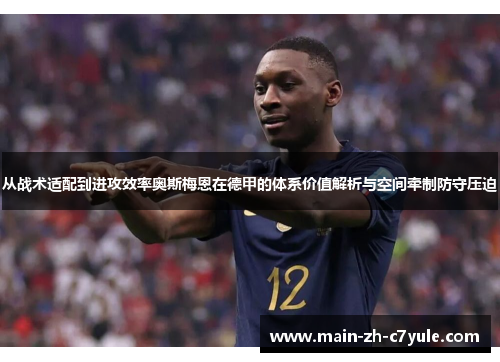 从战术适配到进攻效率奥斯梅恩在德甲的体系价值解析与空间牵制防守压迫