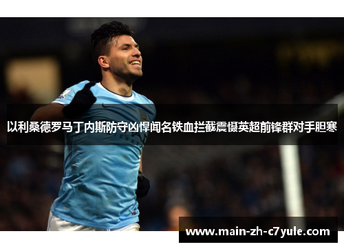 以利桑德罗马丁内斯防守凶悍闻名铁血拦截震慑英超前锋群对手胆寒 以利桑德罗马丁内斯防守凶悍闻名铁血拦截震慑英超前锋群对手胆寒