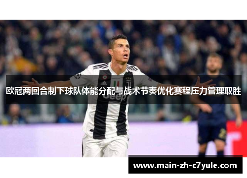 欧冠两回合制下球队体能分配与战术节奏优化赛程压力管理取胜