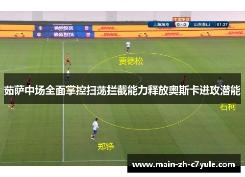 茹萨中场全面掌控扫荡拦截能力释放奥斯卡进攻潜能