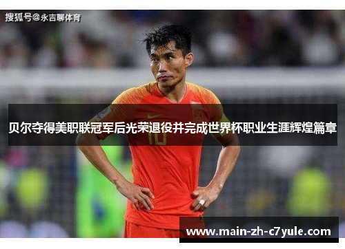 贝尔夺得美职联冠军后光荣退役并完成世界杯职业生涯辉煌篇章