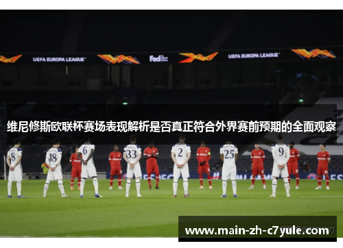 维尼修斯欧联杯赛场表现解析是否真正符合外界赛前预期的全面观察