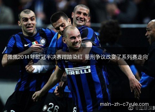 佩佩2011年欧冠半决赛蹬踏染红 量刑争议改变了系列赛走向